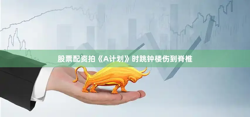 股票配资拍《A计划》时跳钟楼伤到脊椎