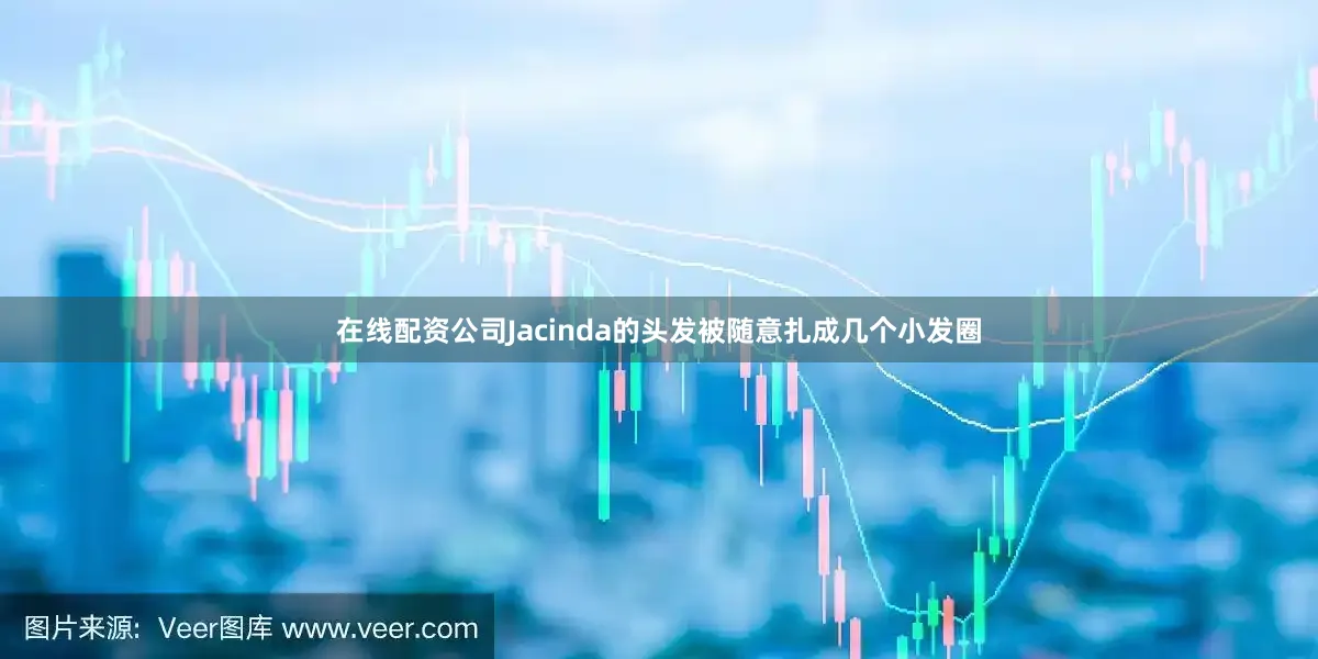 在线配资公司Jacinda的头发被随意扎成几个小发圈
