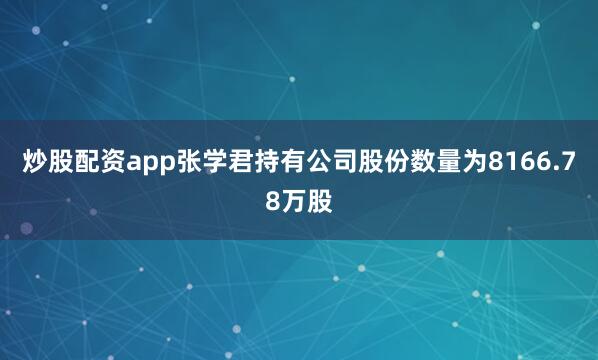 炒股配资app张学君持有公司股份数量为8166.78万股