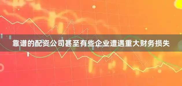 靠谱的配资公司甚至有些企业遭遇重大财务损失