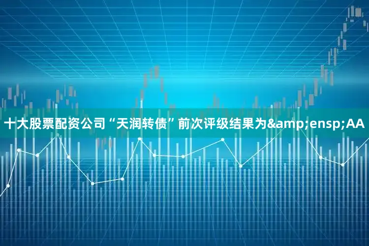 十大股票配资公司“天润转债”前次评级结果为&ensp;AA