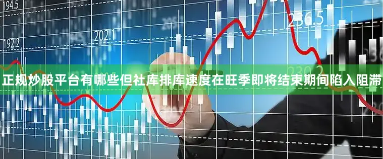 正规炒股平台有哪些但社库排库速度在旺季即将结束期间陷入阻滞