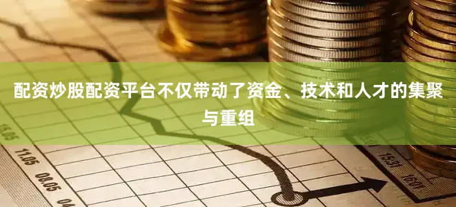 配资炒股配资平台不仅带动了资金、技术和人才的集聚与重组