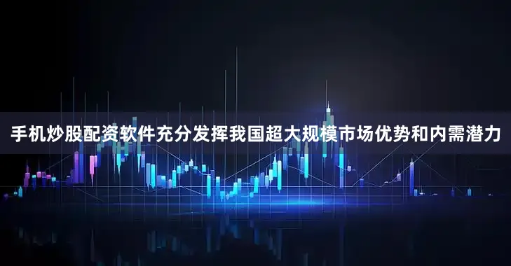 手机炒股配资软件充分发挥我国超大规模市场优势和内需潜力