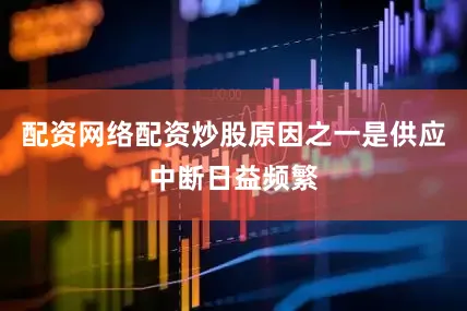 配资网络配资炒股原因之一是供应中断日益频繁