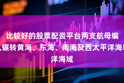 比较好的股票配资平台两支航母编队辗转黄海、东海、南海及西太平洋海域