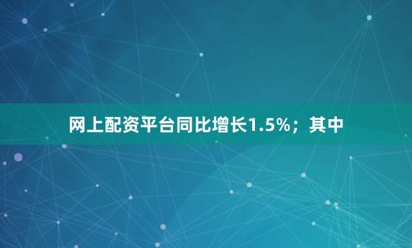 网上配资平台同比增长1.5%；其中