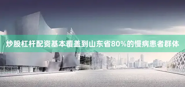 炒股杠杆配资基本覆盖到山东省80%的慢病患者群体