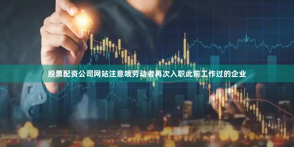股票配资公司网站注意哦劳动者再次入职此前工作过的企业