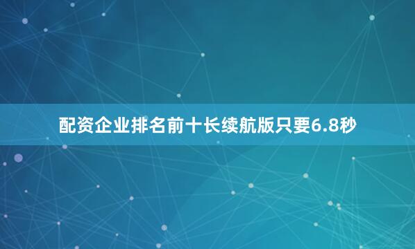 配资企业排名前十长续航版只要6.8秒
