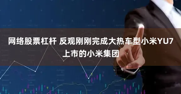 网络股票杠杆 反观刚刚完成大热车型小米YU7上市的小米集团