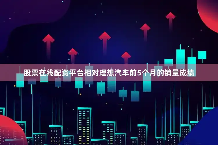 股票在线配资平台相对理想汽车前5个月的销量成绩