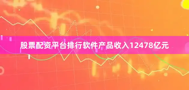 股票配资平台排行软件产品收入12478亿元