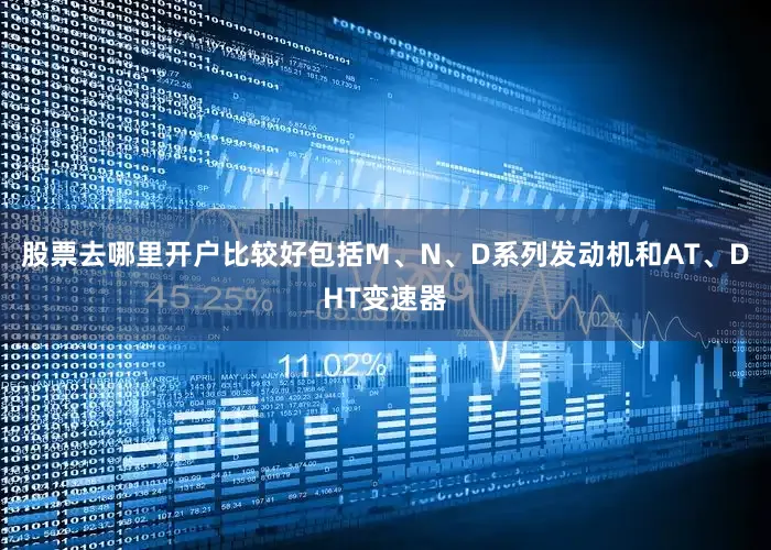 股票去哪里开户比较好包括M、N、D系列发动机和AT、DHT变速器