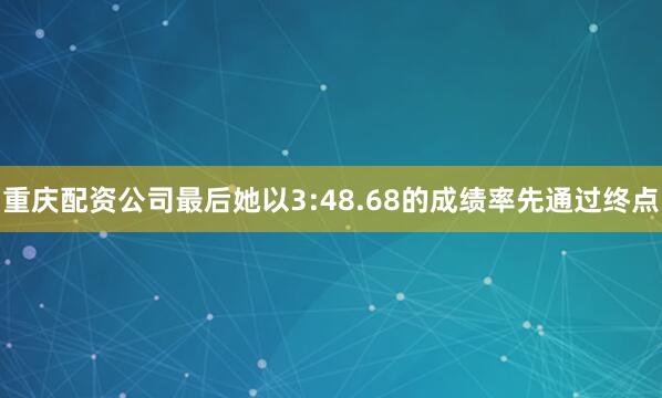 重庆配资公司最后她以3:48.68的成绩率先通过终点