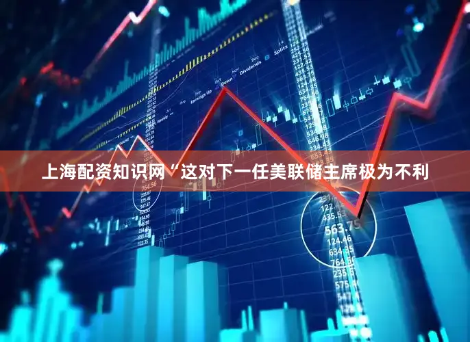 上海配资知识网“这对下一任美联储主席极为不利