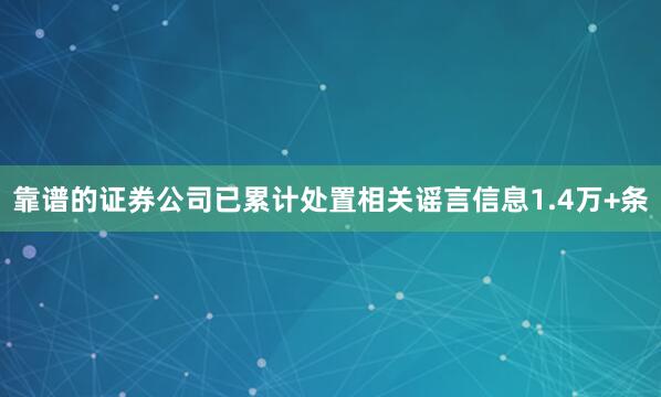 靠谱的证券公司已累计处置相关谣言信息1.4万+条
