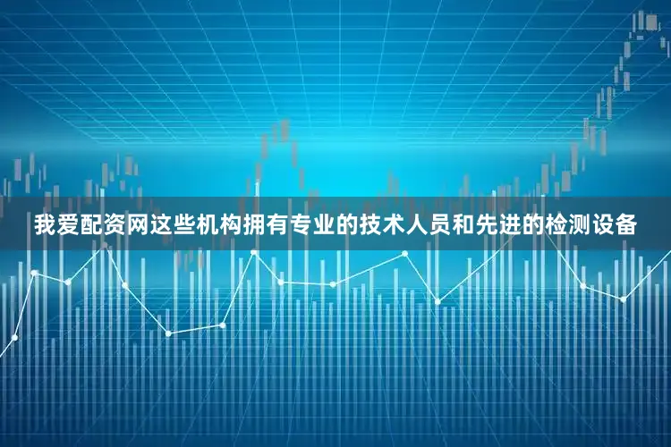 我爱配资网这些机构拥有专业的技术人员和先进的检测设备