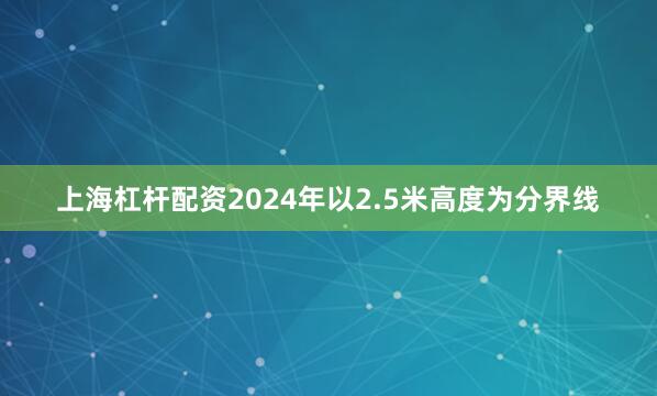 上海杠杆配资2024年以2.5米高度为分界线