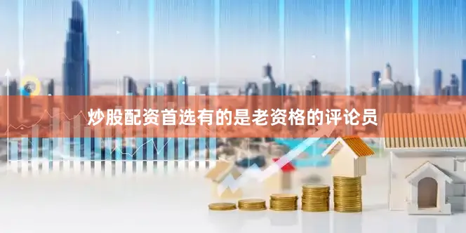 炒股配资首选有的是老资格的评论员