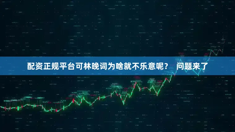 配资正规平台可林晚词为啥就不乐意呢？  问题来了