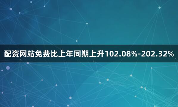 配资网站免费比上年同期上升102.08%-202.32%