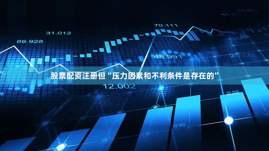 股票配资注册但“压力因素和不利条件是存在的”