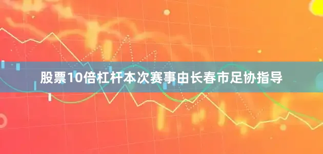 股票10倍杠杆本次赛事由长春市足协指导
