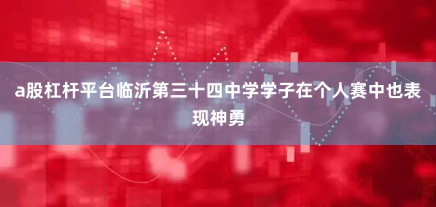 a股杠杆平台临沂第三十四中学学子在个人赛中也表现神勇