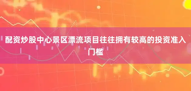 配资炒股中心景区漂流项目往往拥有较高的投资准入门槛