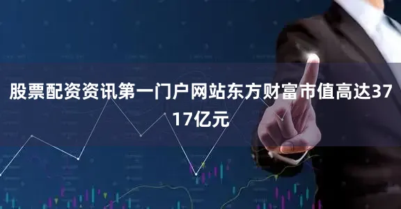股票配资资讯第一门户网站东方财富市值高达3717亿元