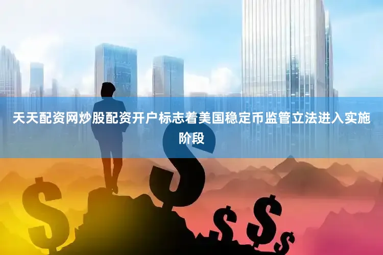 天天配资网炒股配资开户标志着美国稳定币监管立法进入实施阶段