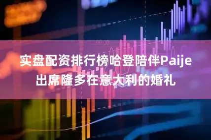 实盘配资排行榜哈登陪伴Paije出席隆多在意大利的婚礼