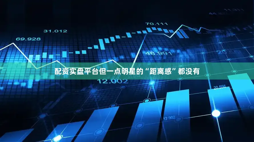 配资实盘平台但一点明星的“距离感”都没有