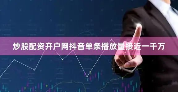 炒股配资开户网抖音单条播放量接近一千万