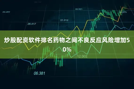 炒股配资软件排名药物之间不良反应风险增加50%