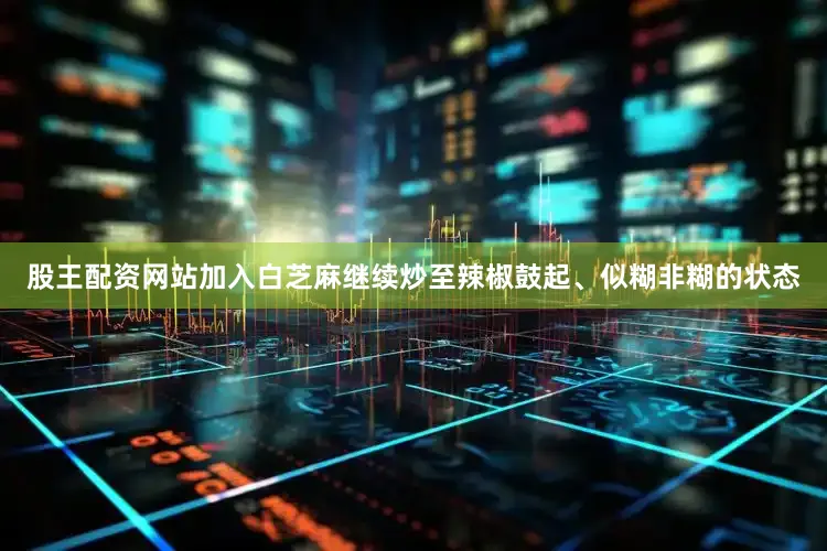 股王配资网站加入白芝麻继续炒至辣椒鼓起、似糊非糊的状态
