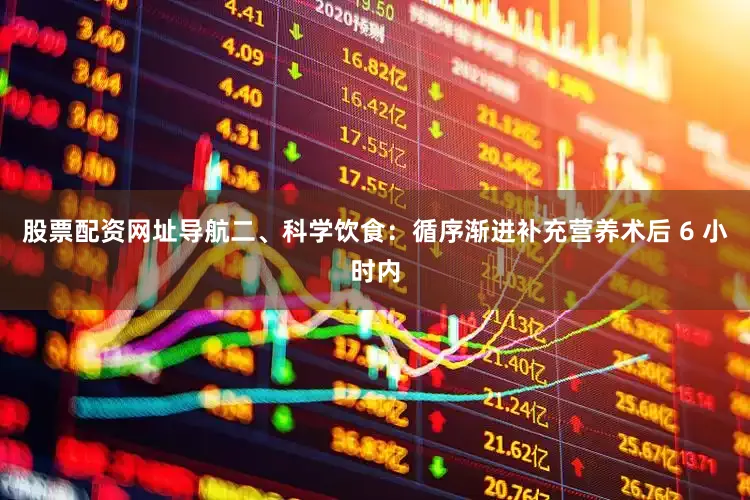 股票配资网址导航二、科学饮食：循序渐进补充营养术后 6 小时内