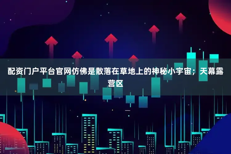 配资门户平台官网仿佛是散落在草地上的神秘小宇宙；天幕露营区