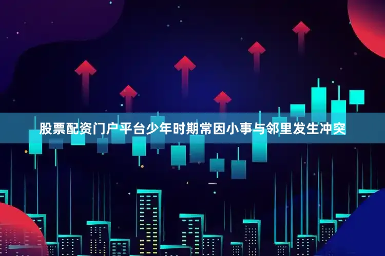 股票配资门户平台少年时期常因小事与邻里发生冲突