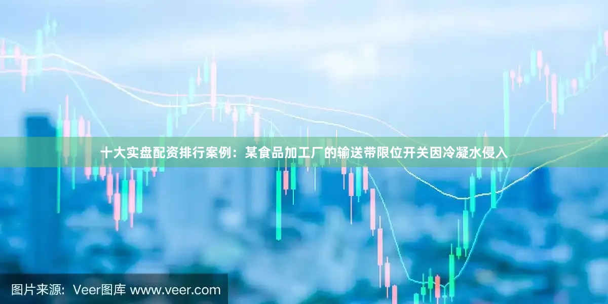 十大实盘配资排行案例：某食品加工厂的输送带限位开关因冷凝水侵入