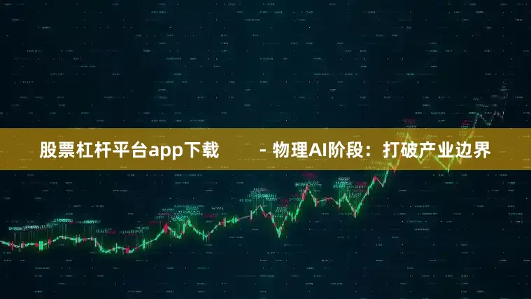 股票杠杆平台app下载        - 物理AI阶段：打破产业边界