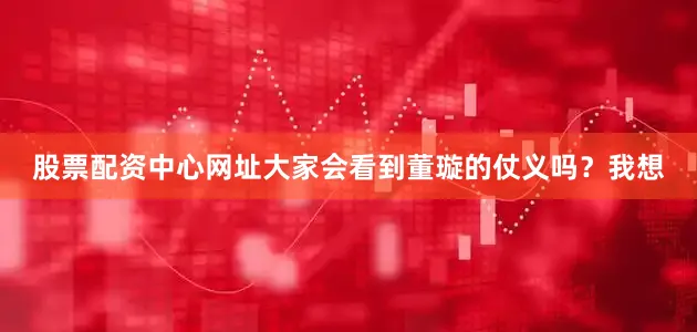 股票配资中心网址大家会看到董璇的仗义吗？我想