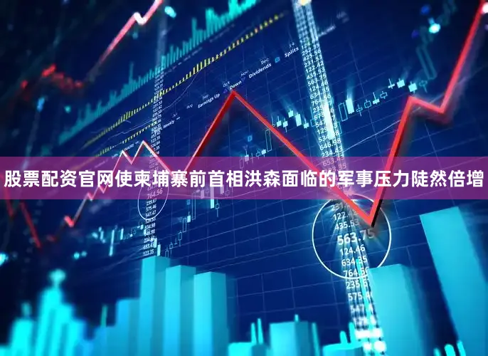 股票配资官网使柬埔寨前首相洪森面临的军事压力陡然倍增