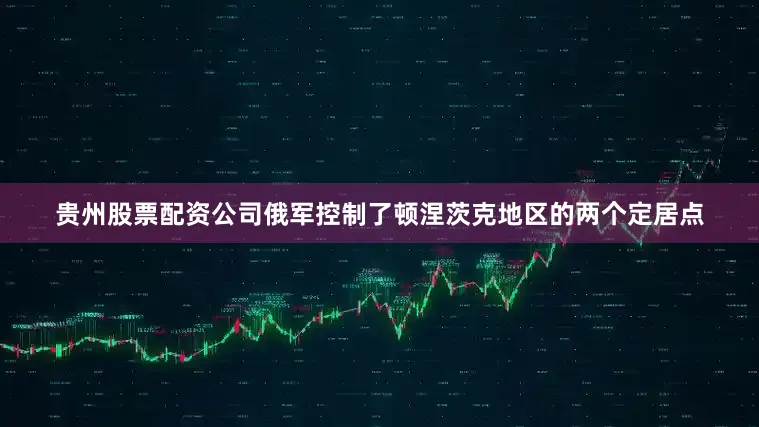 贵州股票配资公司俄军控制了顿涅茨克地区的两个定居点