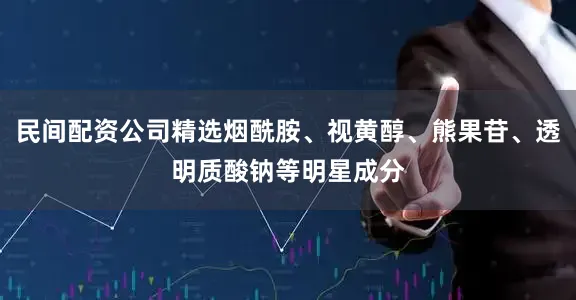 民间配资公司精选烟酰胺、视黄醇、熊果苷、透明质酸钠等明星成分