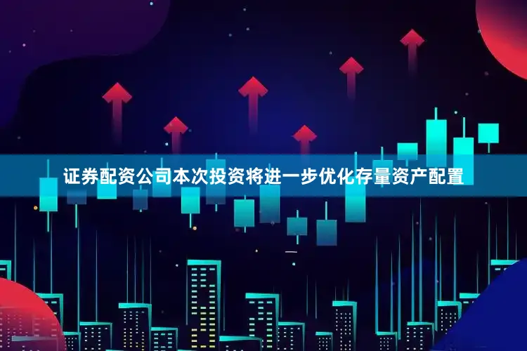 证券配资公司本次投资将进一步优化存量资产配置