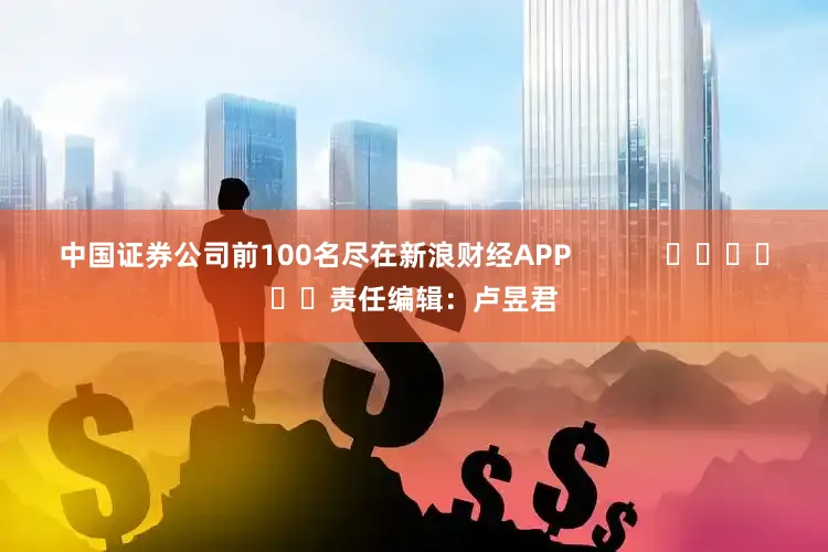 中国证券公司前100名尽在新浪财经APP            						责任编辑：卢昱君