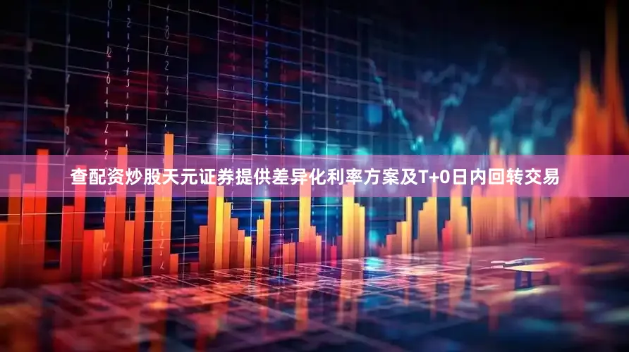 查配资炒股天元证券提供差异化利率方案及T+0日内回转交易