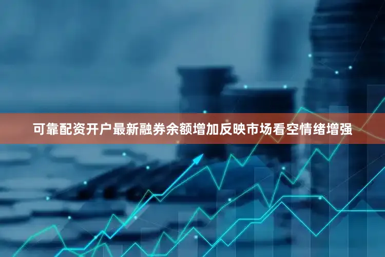 可靠配资开户最新融券余额增加反映市场看空情绪增强